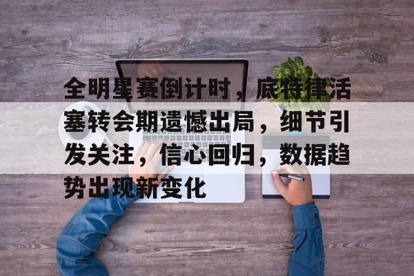 乐鱼体育-包含全明星赛倒计时，底特律活塞转会期遗憾出局，细节引发关注，信心回归，数据趋势出现新变化的词条