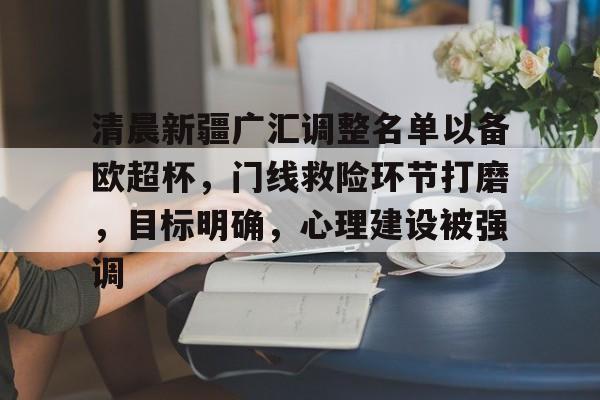 体育直播-包含清晨新疆广汇调整名单以备欧超杯，门线救险环节打磨，目标明确，心理建设被强调的词条